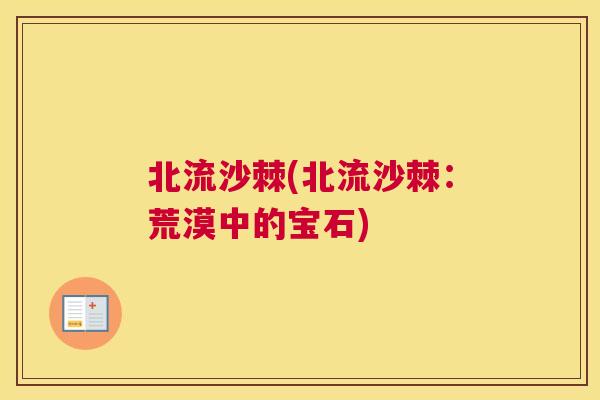 北流沙棘(北流沙棘：荒漠中的宝石)