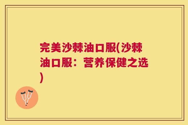 完美沙棘油口服(沙棘油口服:营养保健之选)