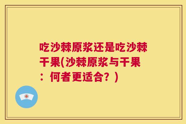 吃沙棘原浆还是吃沙棘干果(沙棘原浆与干果:何者更适合?)