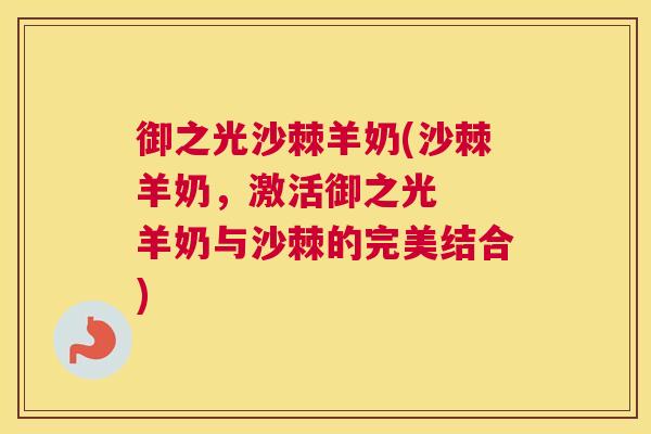 御之光沙棘羊奶(沙棘羊奶,激活御之光 羊奶与沙棘的完美结合)