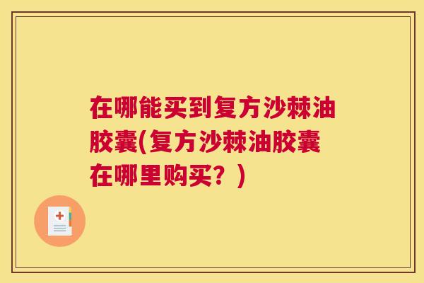 在哪能买到复方沙棘油胶囊(复方沙棘油胶囊在哪里购买？)