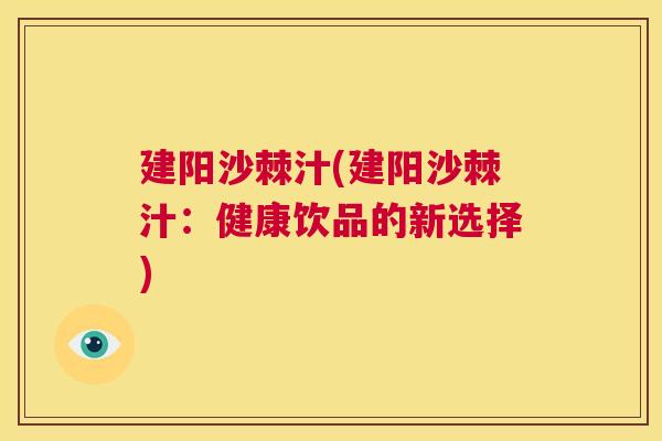 建阳沙棘汁(建阳沙棘汁：健康饮品的新选择)