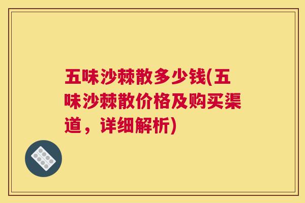 五味沙棘散多少钱(五味沙棘散价格及购买渠道,详细解析)