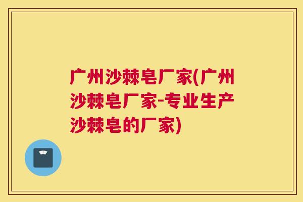 广州沙棘皂厂家(广州沙棘皂厂家-专业生产沙棘皂的厂家)
