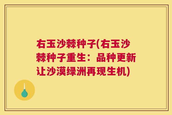 右玉沙棘种子(右玉沙棘种子重生：品种更新让沙漠绿洲再现生机)