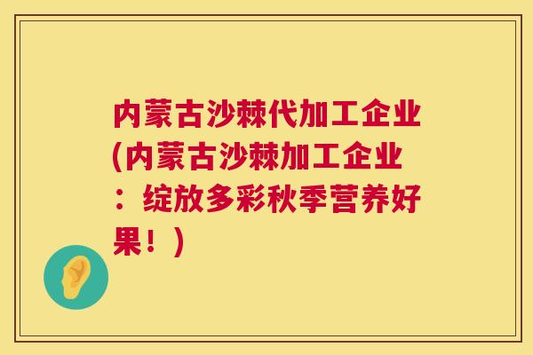 内蒙古沙棘代加工企业(内蒙古沙棘加工企业：绽放多彩秋季营养好果！)