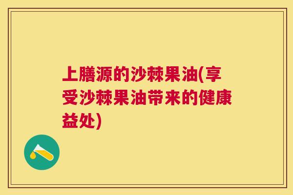 上膳源的沙棘果油(享受沙棘果油带来的健康益处)