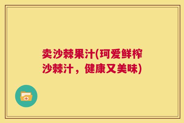 卖沙棘果汁(珂爱鲜榨沙棘汁，健康又美味)