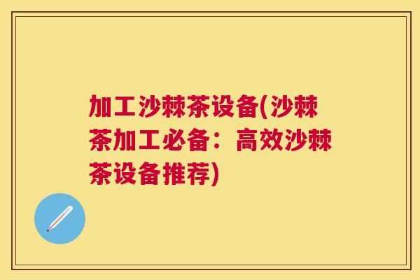 加工沙棘茶设备(沙棘茶加工必备：高效沙棘茶设备推荐)