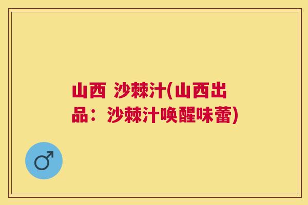 山西 沙棘汁(山西出品：沙棘汁唤醒味蕾)