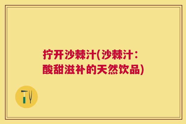 拧开沙棘汁(沙棘汁：酸甜滋补的天然饮品)
