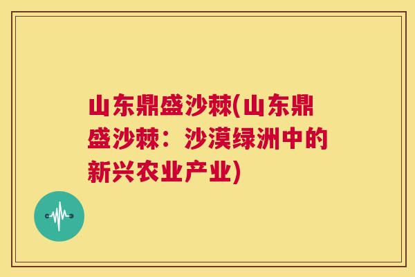 山东鼎盛沙棘(山东鼎盛沙棘:沙漠绿洲中的新兴农业产业)