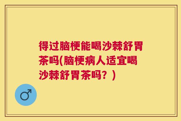 得过脑梗能喝沙棘舒胃茶吗(脑梗病人适宜喝沙棘舒胃茶吗？)