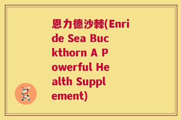 恩力德沙棘(Enride Sea Buckthorn A Powerful Health Supplement)