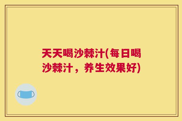 天天喝沙棘汁(每日喝沙棘汁，养生效果好)