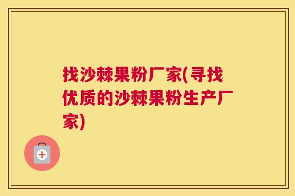 找沙棘果粉厂家(寻找优质的沙棘果粉生产厂家)