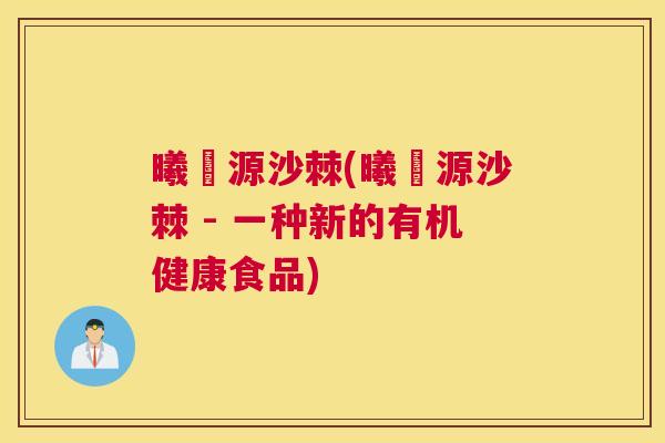 曦昇源沙棘(曦昇源沙棘 - 一种新的有机健康食品)
