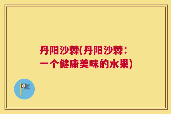 丹阳沙棘(丹阳沙棘：一个健康美味的水果)
