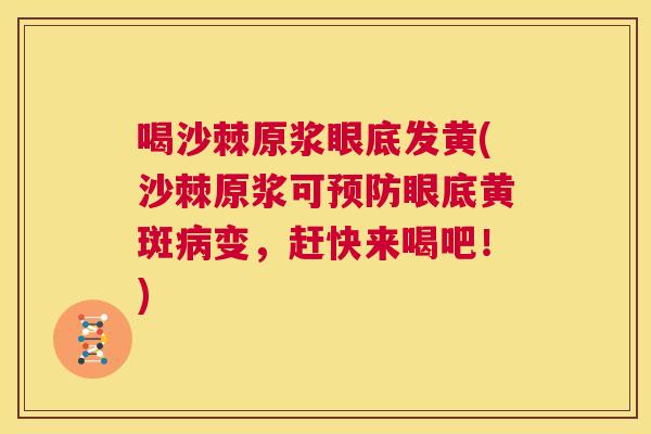 喝沙棘原浆眼底发黄(沙棘原浆可预防眼底黄斑病变，赶快来喝吧！)