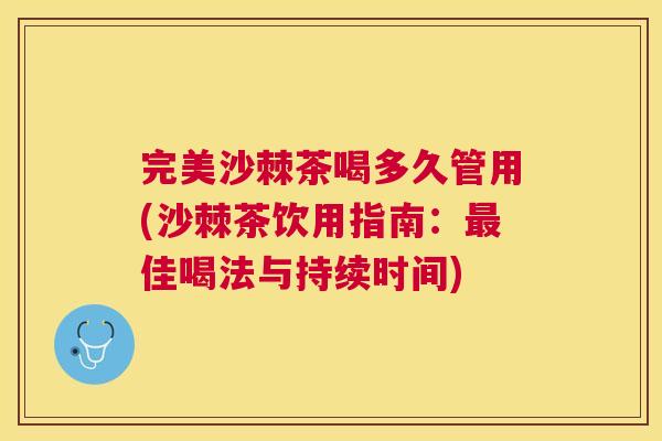 完美沙棘茶喝多久管用(沙棘茶饮用指南：最佳喝法与持续时间)