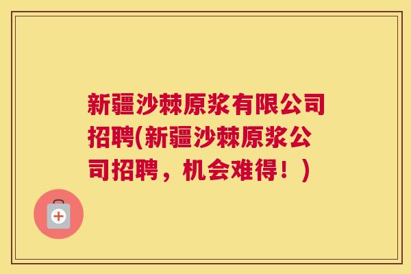 新疆沙棘原浆有限公司招聘(新疆沙棘原浆公司招聘，机会难得！)