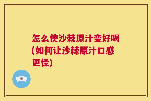 怎么使沙棘原汁变好喝(如何让沙棘原汁口感更佳)