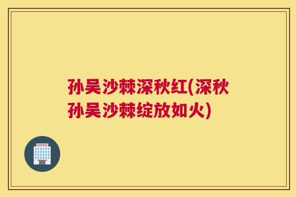 孙吴沙棘深秋红(深秋孙吴沙棘绽放如火) 孙吴沙棘深秋红(深秋孙吴沙棘绽放如火)