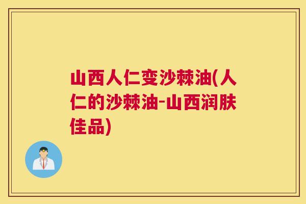 山西人仁变沙棘油(人仁的沙棘油-山西润肤佳品)