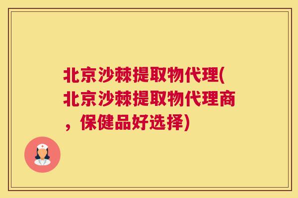 北京沙棘提取物代理(北京沙棘提取物代理商,保健品好选择)
