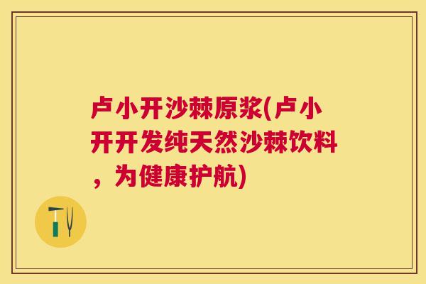 卢小开沙棘原浆(卢小开开发纯天然沙棘饮料，为健康护航)