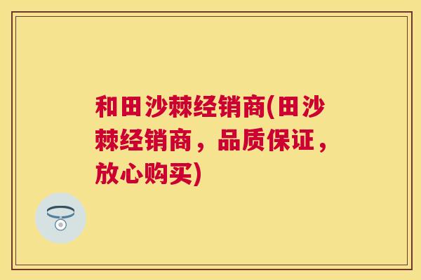 和田沙棘经销商(田沙棘经销商，品质保证，放心购买)