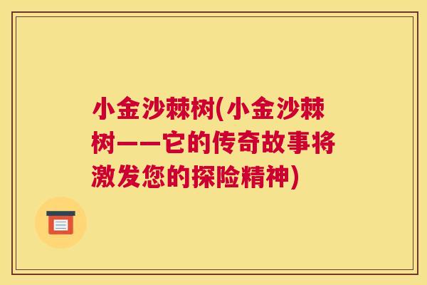小金沙棘树(小金沙棘树——它的传奇故事将激发您的探险精神)