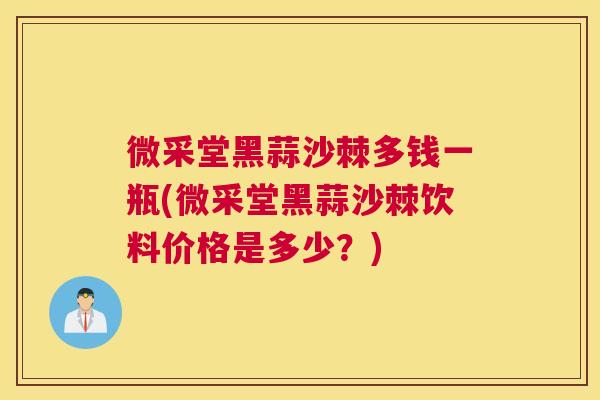微采堂黑蒜沙棘多钱一瓶(微采堂黑蒜沙棘饮料价格是多少？)