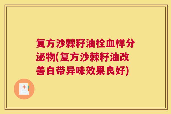 复方沙棘籽油栓血样分泌物(复方沙棘籽油改善白带异味效果良好)