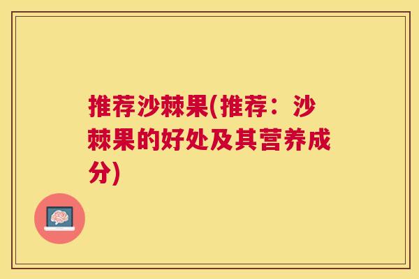 推荐沙棘果(推荐:沙棘果的好处及其营养成分) 推荐沙棘果(推荐:沙棘果的好处及其营养成分)