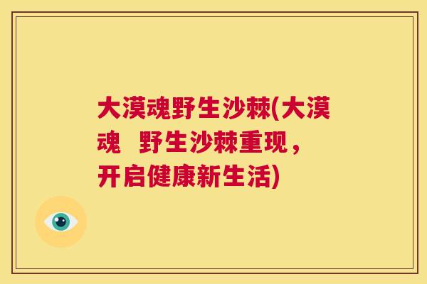大漠魂野生沙棘(大漠魂 野生沙棘重现,开启健康新生活)