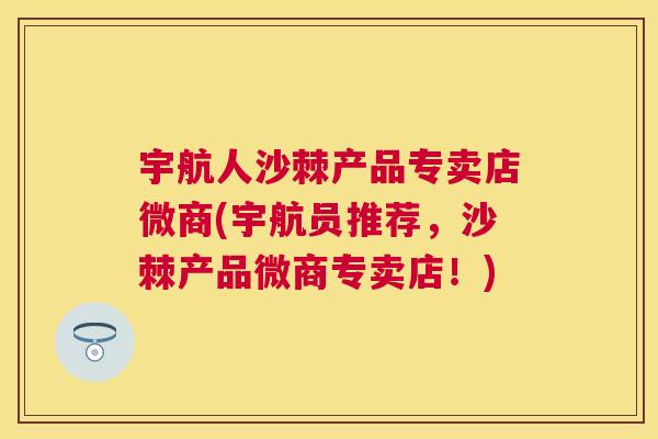 宇航人沙棘产品专卖店微商(宇航员推荐，沙棘产品微商专卖店！)