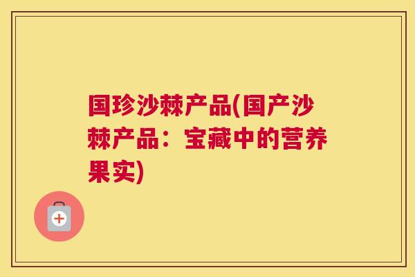 国珍沙棘产品(国产沙棘产品：宝藏中的营养果实)