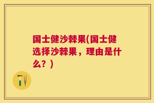 国士健沙棘果(国士健选择沙棘果，理由是什么？)