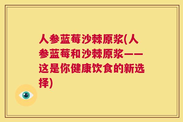 人参蓝莓沙棘原浆(人参蓝莓和沙棘原浆——这是你健康饮食的新选择)