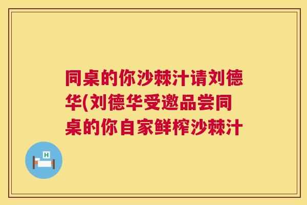 同桌的你沙棘汁请刘德华(刘德华受邀品尝同桌的你自家鲜榨沙棘汁