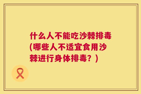 什么人不能吃沙棘排毒(哪些人不适宜食用沙棘进行身体排毒？)