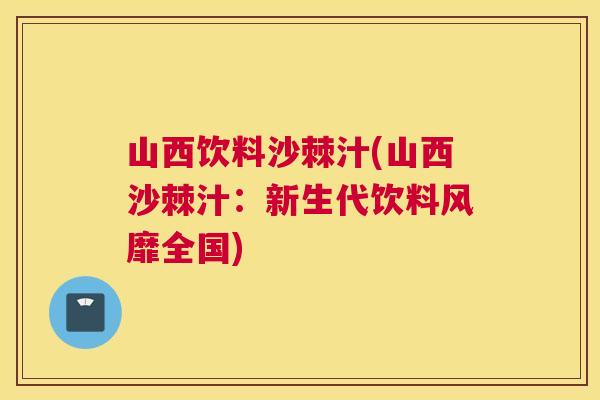 山西饮料沙棘汁(山西沙棘汁:新生代饮料风靡全国)