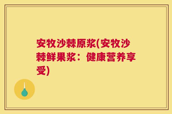 安牧沙棘原浆(安牧沙棘鲜果浆：健康营养享受)