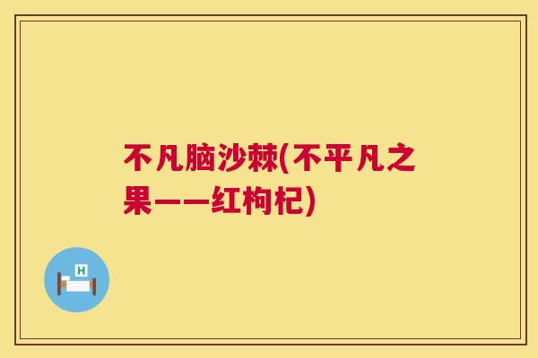 不凡脑沙棘(不平凡之果——红枸杞)