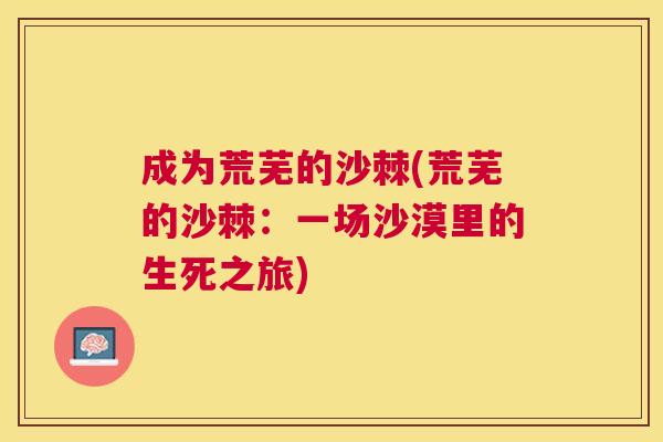 成为荒芜的沙棘(荒芜的沙棘:一场沙漠里的生死之旅) 成为荒芜的沙棘(荒芜的沙棘:一场沙漠里的生死之旅)