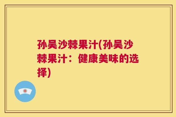 孙吴沙棘果汁(孙吴沙棘果汁:健康美味的选择)
