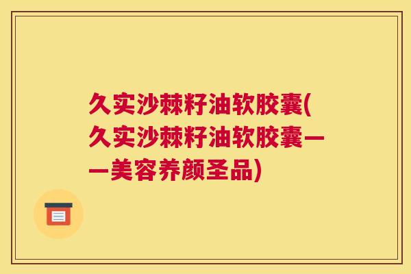 久实沙棘籽油软胶囊(久实沙棘籽油软胶囊——美容养颜圣品)