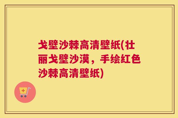 戈壁沙棘高清壁纸(壮丽戈壁沙漠，手绘红色沙棘高清壁纸)