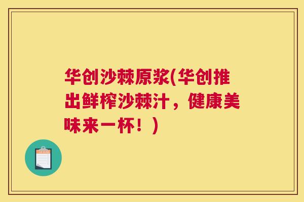 华创沙棘原浆(华创推出鲜榨沙棘汁，健康美味来一杯！)